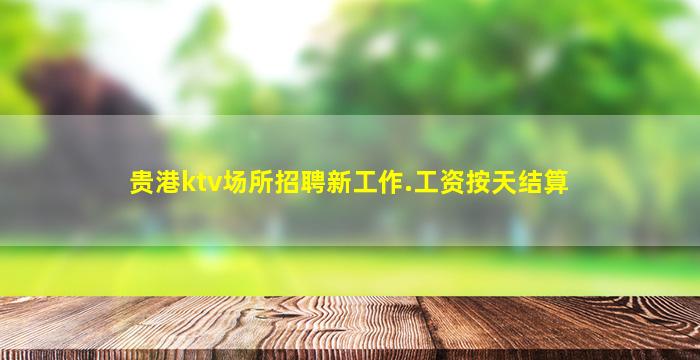 贵港ktv场所招聘新工作.工资按天结算